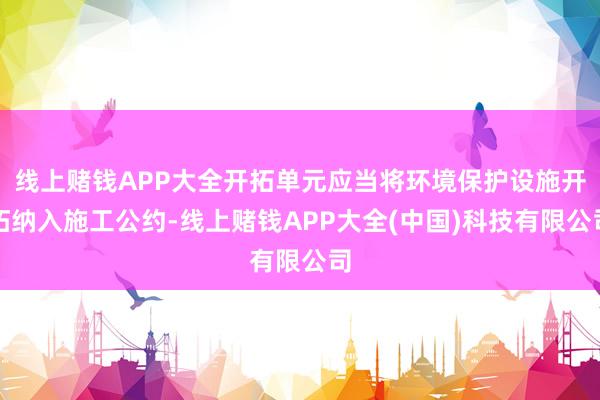 线上赌钱APP大全开拓单元应当将环境保护设施开拓纳入施工公约-线上赌钱APP大全(中国)科技有限公司