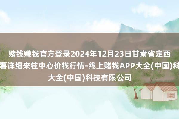 赌钱赚钱官方登录2024年12月23日甘肃省定西市平静马铃薯详细来往中心价钱行情-线上赌钱APP大全(中国)科技有限公司