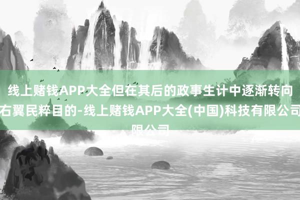 线上赌钱APP大全但在其后的政事生计中逐渐转向右翼民粹目的-线上赌钱APP大全(中国)科技有限公司