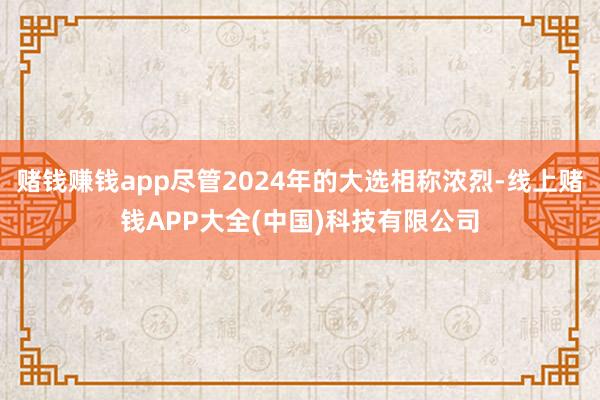 赌钱赚钱app尽管2024年的大选相称浓烈-线上赌钱APP大全(中国)科技有限公司