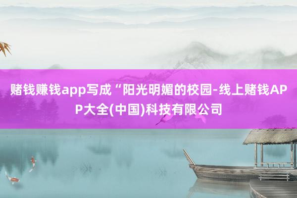 赌钱赚钱app写成“阳光明媚的校园-线上赌钱APP大全(中国)科技有限公司