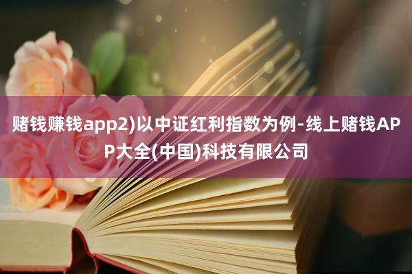 赌钱赚钱app2)以中证红利指数为例-线上赌钱APP大全(中国)科技有限公司