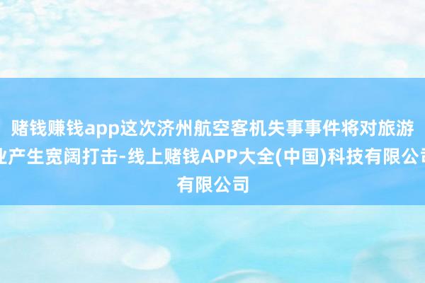 赌钱赚钱app这次济州航空客机失事事件将对旅游业产生宽阔打击-线上赌钱APP大全(中国)科技有限公司