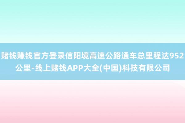 赌钱赚钱官方登录信阳境高速公路通车总里程达952公里-线上赌钱APP大全(中国)科技有限公司