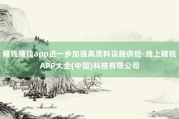 赌钱赚钱app进一步加强高质料设施供给-线上赌钱APP大全(中国)科技有限公司