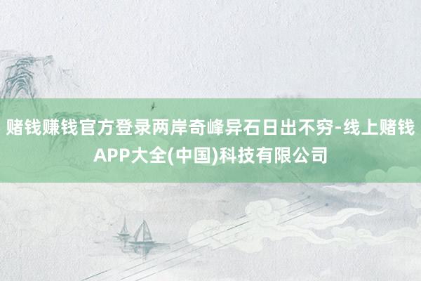 赌钱赚钱官方登录两岸奇峰异石日出不穷-线上赌钱APP大全(中国)科技有限公司