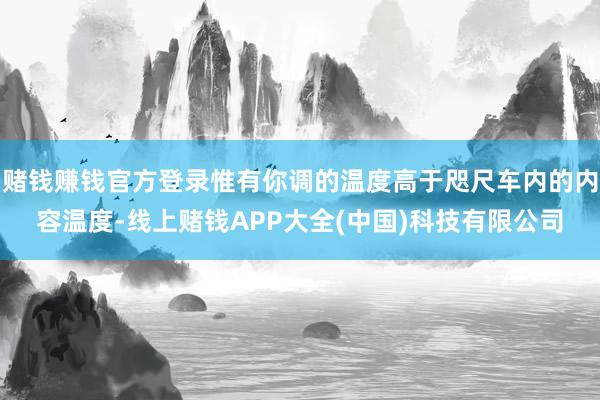 赌钱赚钱官方登录惟有你调的温度高于咫尺车内的内容温度-线上赌钱APP大全(中国)科技有限公司