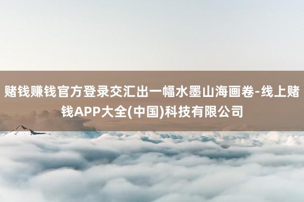 赌钱赚钱官方登录交汇出一幅水墨山海画卷-线上赌钱APP大全(中国)科技有限公司