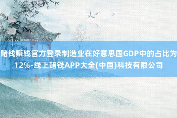 赌钱赚钱官方登录制造业在好意思国GDP中的占比为12%-线上赌钱APP大全(中国)科技有限公司
