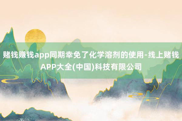 赌钱赚钱app同期幸免了化学溶剂的使用-线上赌钱APP大全(中国)科技有限公司