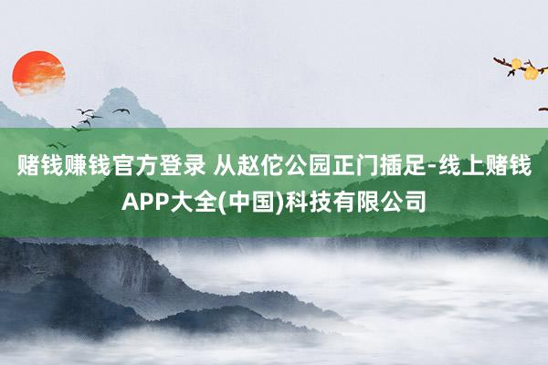 赌钱赚钱官方登录 从赵佗公园正门插足-线上赌钱APP大全(中国)科技有限公司