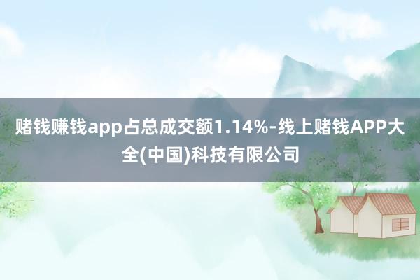 赌钱赚钱app占总成交额1.14%-线上赌钱APP大全(中国)科技有限公司
