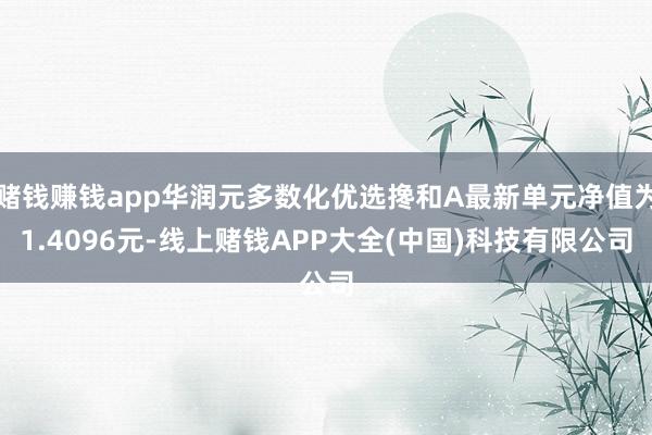 赌钱赚钱app华润元多数化优选搀和A最新单元净值为1.4096元-线上赌钱APP大全(中国)科技有限公司