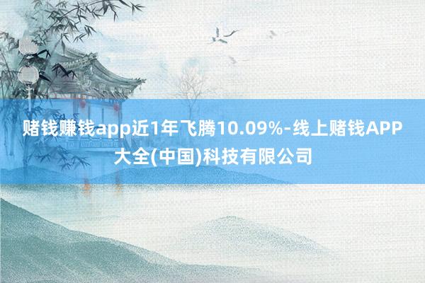 赌钱赚钱app近1年飞腾10.09%-线上赌钱APP大全(中国)科技有限公司