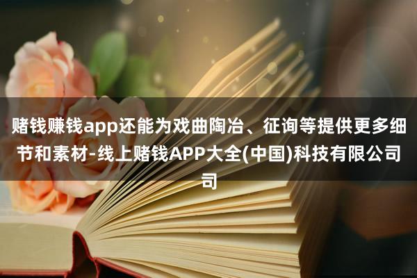 赌钱赚钱app还能为戏曲陶冶、征询等提供更多细节和素材-线上赌钱APP大全(中国)科技有限公司