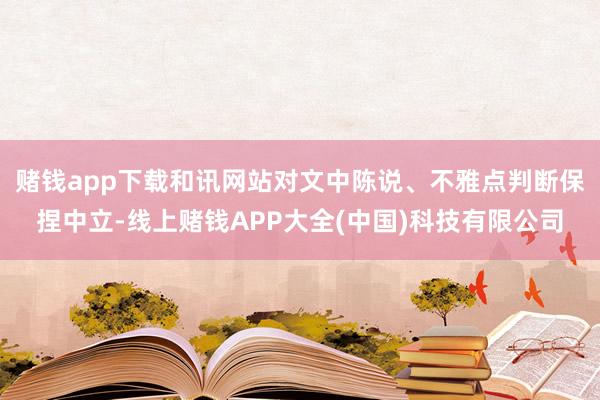 赌钱app下载和讯网站对文中陈说、不雅点判断保捏中立-线上赌钱APP大全(中国)科技有限公司