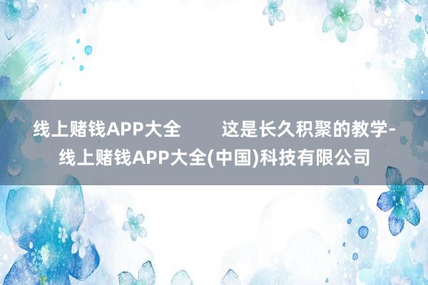 线上赌钱APP大全        这是长久积聚的教学-线上赌钱APP大全(中国)科技有限公司