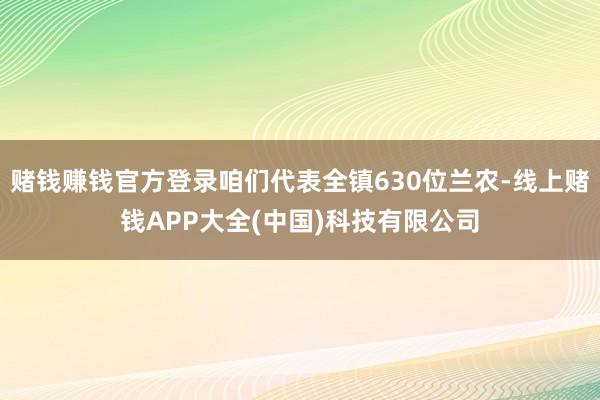 赌钱赚钱官方登录咱们代表全镇630位兰农-线上赌钱APP大全(中国)科技有限公司
