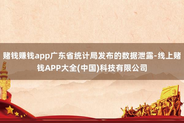 赌钱赚钱app广东省统计局发布的数据泄露-线上赌钱APP大全(中国)科技有限公司