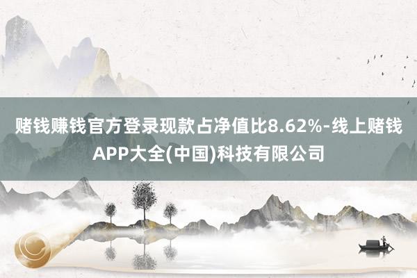赌钱赚钱官方登录现款占净值比8.62%-线上赌钱APP大全(中国)科技有限公司