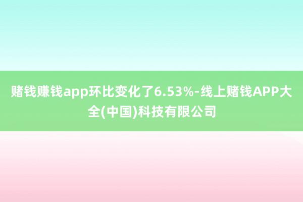 赌钱赚钱app环比变化了6.53%-线上赌钱APP大全(中国)科技有限公司