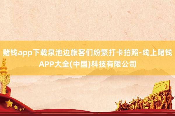 赌钱app下载泉池边旅客们纷繁打卡拍照-线上赌钱APP大全(中国)科技有限公司