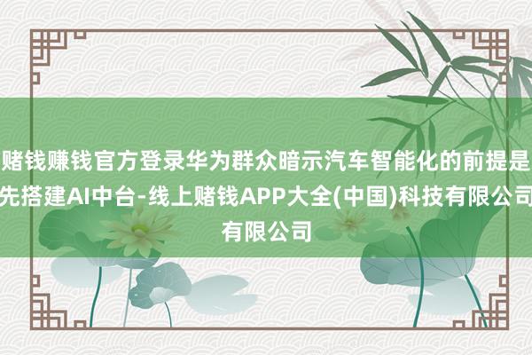 赌钱赚钱官方登录华为群众暗示汽车智能化的前提是先搭建AI中台-线上赌钱APP大全(中国)科技有限公司