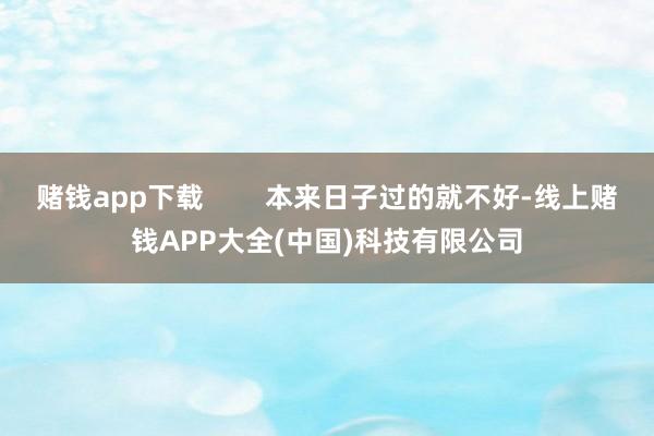 赌钱app下载        本来日子过的就不好-线上赌钱APP大全(中国)科技有限公司