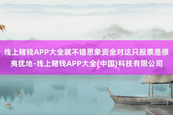 线上赌钱APP大全就不错思象资金对这只股票是很夷犹地-线上赌钱APP大全(中国)科技有限公司