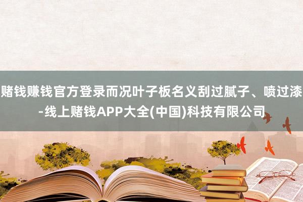 赌钱赚钱官方登录而况叶子板名义刮过腻子、喷过漆-线上赌钱APP大全(中国)科技有限公司