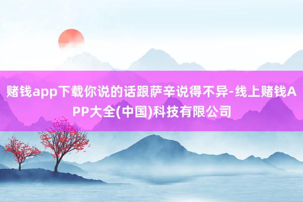 赌钱app下载你说的话跟萨辛说得不异-线上赌钱APP大全(中国)科技有限公司
