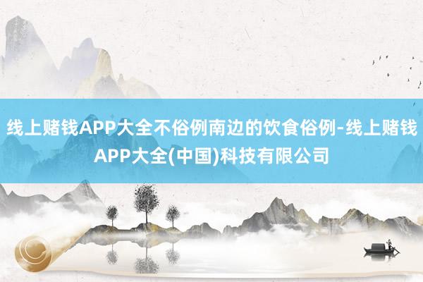 线上赌钱APP大全不俗例南边的饮食俗例-线上赌钱APP大全(中国)科技有限公司
