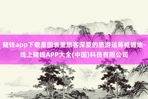 赌钱app下载是国表里旅客深爱的旅游运筹帷幄地-线上赌钱APP大全(中国)科技有限公司