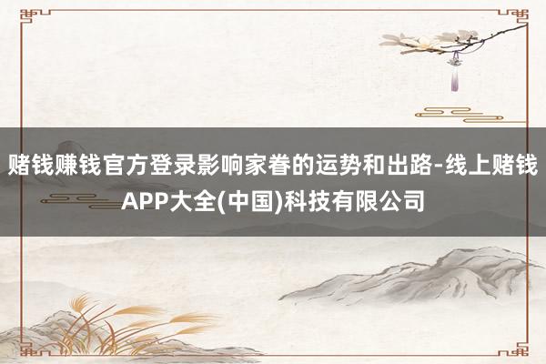 赌钱赚钱官方登录影响家眷的运势和出路-线上赌钱APP大全(中国)科技有限公司