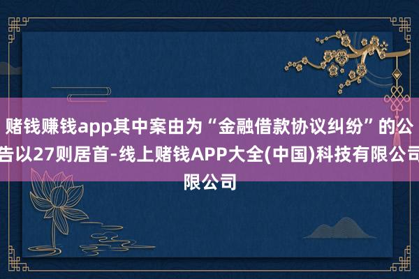 赌钱赚钱app其中案由为“金融借款协议纠纷”的公告以27则居首-线上赌钱APP大全(中国)科技有限公司