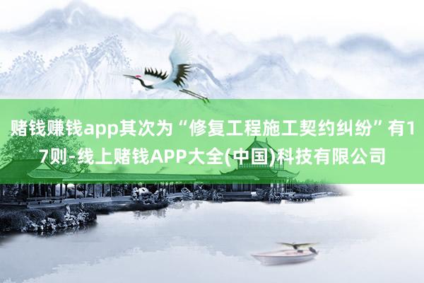 赌钱赚钱app其次为“修复工程施工契约纠纷”有17则-线上赌钱APP大全(中国)科技有限公司