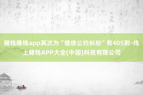 赌钱赚钱app其次为“借债公约纠纷”有405则-线上赌钱APP大全(中国)科技有限公司