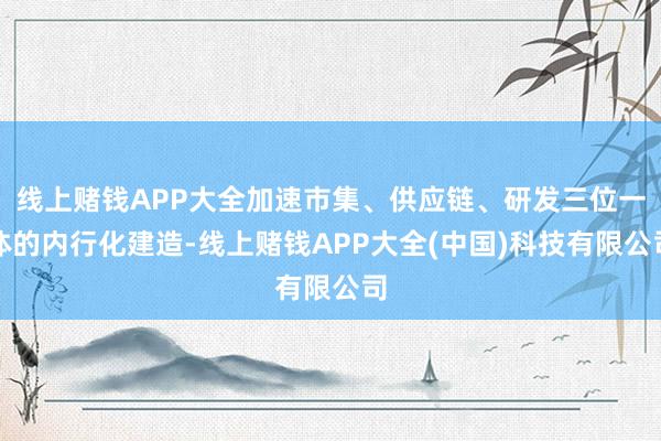 线上赌钱APP大全加速市集、供应链、研发三位一体的内行化建造-线上赌钱APP大全(中国)科技有限公司