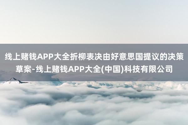 线上赌钱APP大全折柳表决由好意思国提议的决策草案-线上赌钱APP大全(中国)科技有限公司
