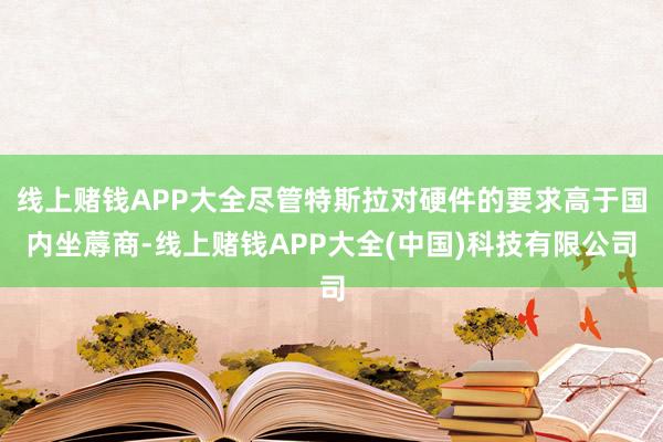线上赌钱APP大全尽管特斯拉对硬件的要求高于国内坐蓐商-线上赌钱APP大全(中国)科技有限公司