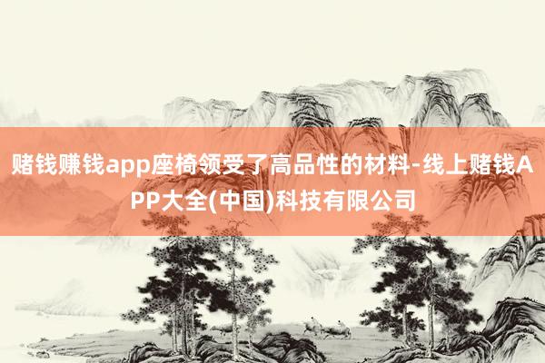 赌钱赚钱app座椅领受了高品性的材料-线上赌钱APP大全(中国)科技有限公司