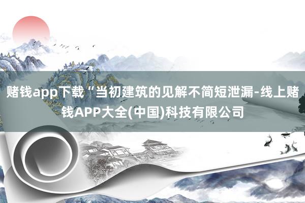 赌钱app下载“当初建筑的见解不简短泄漏-线上赌钱APP大全(中国)科技有限公司