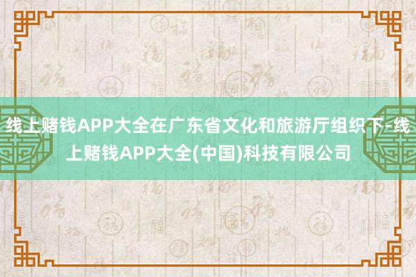 线上赌钱APP大全在广东省文化和旅游厅组织下-线上赌钱APP大全(中国)科技有限公司