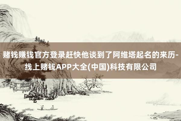 赌钱赚钱官方登录赶快他谈到了阿维塔起名的来历-线上赌钱APP大全(中国)科技有限公司