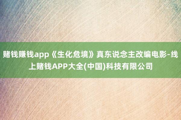 赌钱赚钱app《生化危境》真东说念主改编电影-线上赌钱APP大全(中国)科技有限公司