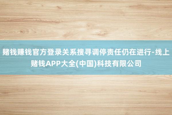 赌钱赚钱官方登录关系搜寻调停责任仍在进行-线上赌钱APP大全(中国)科技有限公司
