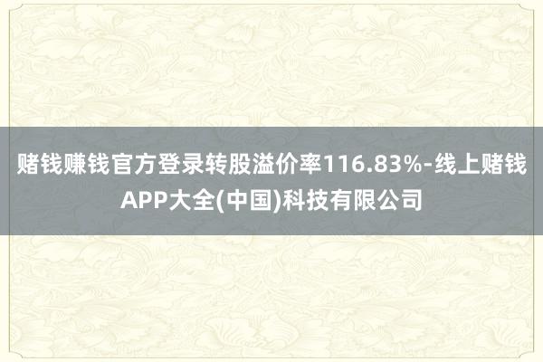赌钱赚钱官方登录转股溢价率116.83%-线上赌钱APP大全(中国)科技有限公司
