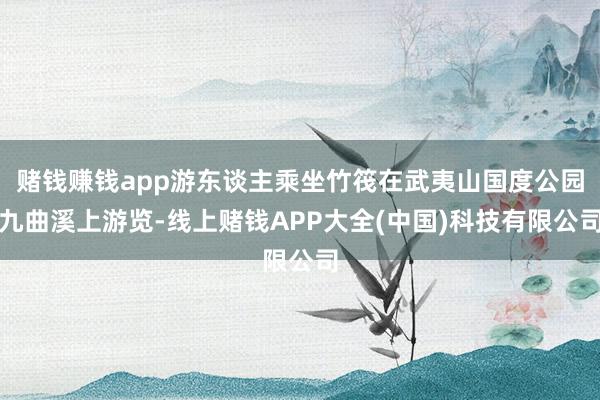 赌钱赚钱app游东谈主乘坐竹筏在武夷山国度公园九曲溪上游览-线上赌钱APP大全(中国)科技有限公司
