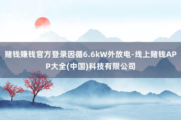 赌钱赚钱官方登录因循6.6kW外放电-线上赌钱APP大全(中国)科技有限公司