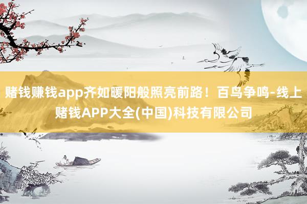 赌钱赚钱app齐如暖阳般照亮前路！百鸟争鸣-线上赌钱APP大全(中国)科技有限公司